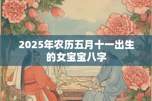 2025年农历五月十一出生的女宝宝八字 2025年农历五月十一出生的女宝宝八字