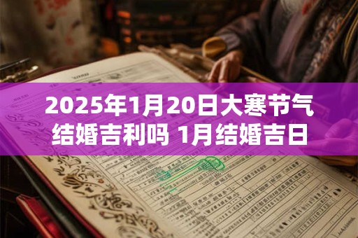 2025年1月20日大寒节气结婚吉利吗 1月结婚吉日