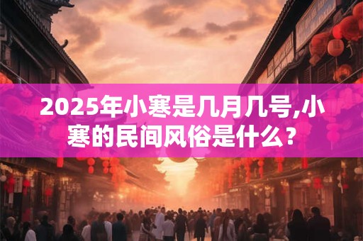 2025年小寒是几月几号,小寒的民间风俗是什么？