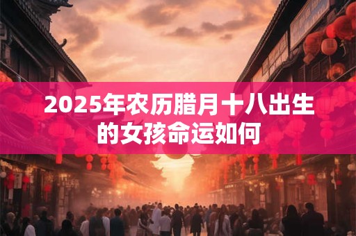 2025年农历腊月十八出生的女孩命运如何