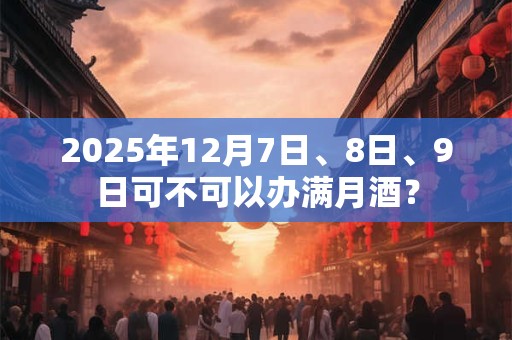 2025年12月7日、8日、9日可不可以办满月酒？