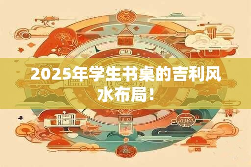 2025年学生书桌的吉利风水布局! 2025年学生书桌的吉利风水布局!