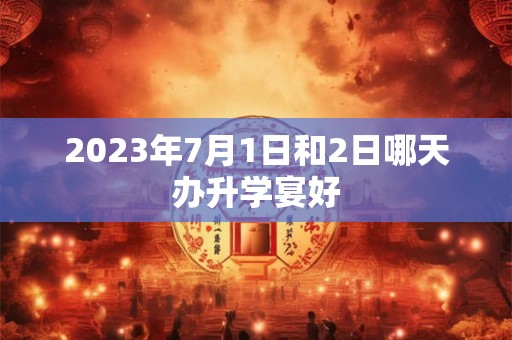 2023年7月1日和2日哪天办升学宴好