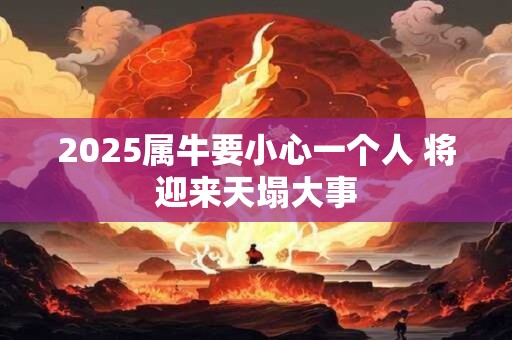 2025属牛要小心一个人 将迎来天塌大事