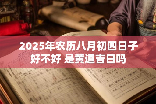 2025年农历八月初四日子好不好 是黄道吉日吗 2025年农历八月初四日子好不好 是黄道吉日吗