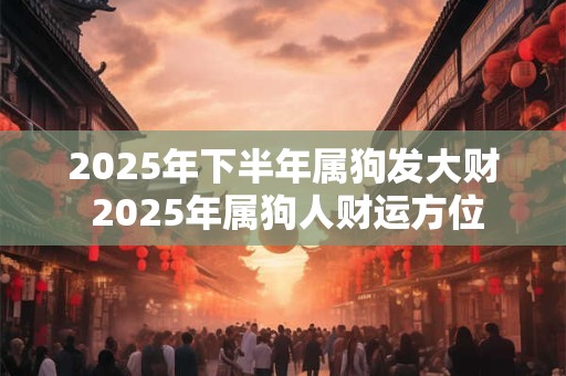 2025年下半年属狗发大财 2025年属狗人财运方位