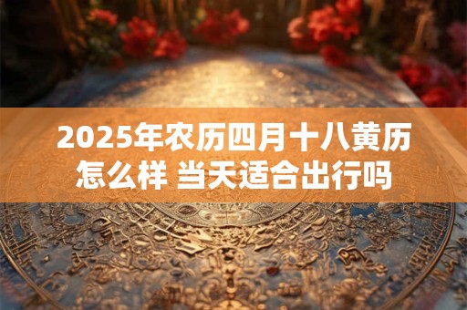 2025年农历四月十八黄历怎么样 当天适合出行吗