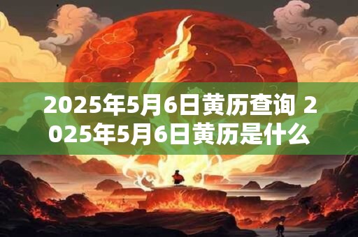 2025年5月6日黄历查询 2025年5月6日黄历是什么