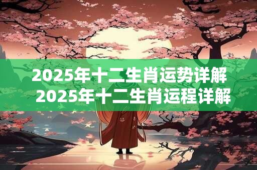 2025年十二生肖运势详解  2025年十二生肖运程详解