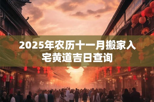 2025年农历十一月搬家入宅黄道吉日查询