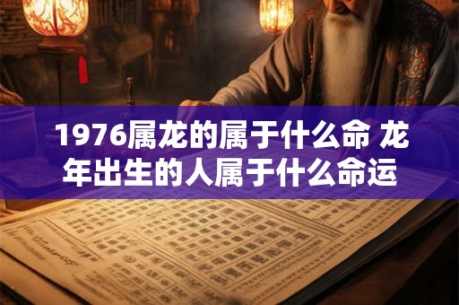 1976属龙的属于什么命 龙年出生的人属于什么命运
