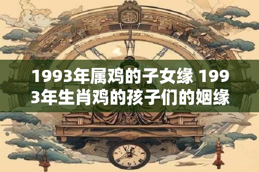 1993年属鸡的子女缘 1993年生肖鸡的孩子们的姻缘如何