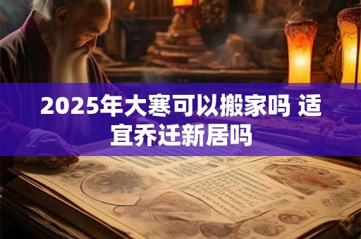 2025年大寒可以搬家吗 适宜乔迁新居吗