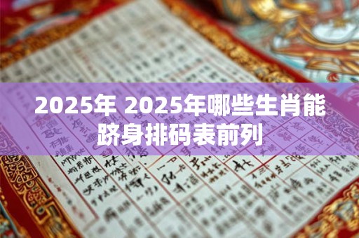 2025年 2025年哪些生肖能跻身排码表前列 2025年 2025年哪些生肖能跻身排码表前列
