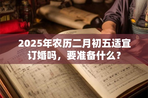 2025年农历二月初五适宜订婚吗，要准备什么？