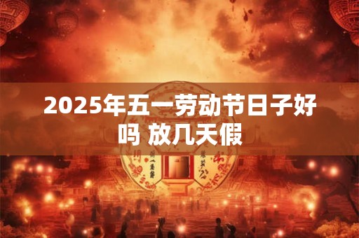 2025年五一劳动节日子好吗 放几天假
