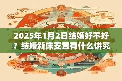 2025年1月2日结婚好不好？结婚新床安置有什么讲究？