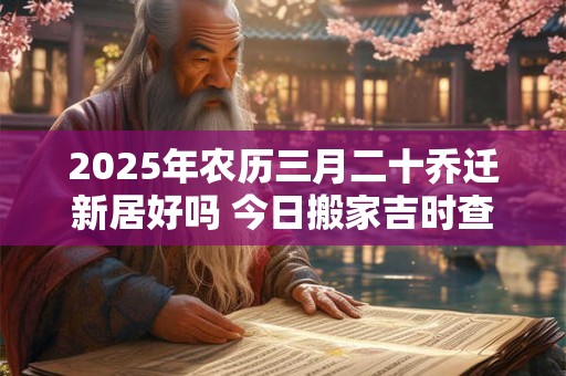 2025年农历三月二十乔迁新居好吗 今日搬家吉时查询