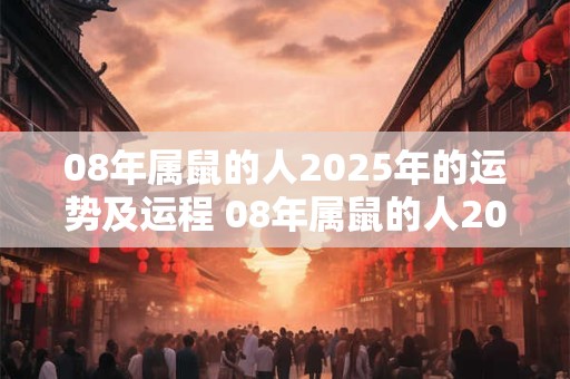 08年属鼠的人2025年的运势及运程 08年属鼠的人2025年会有怎样的运势和运程