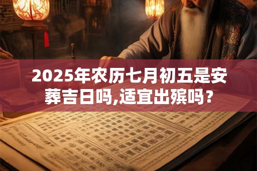 2025年农历七月初五是安葬吉日吗,适宜出殡吗？