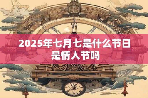 2025年七月七是什么节日 是情人节吗