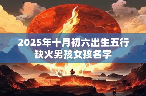 2025年十月初六出生五行缺火男孩女孩名字