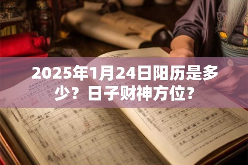 2025年1月24日阳历是多少？日子财神方位？