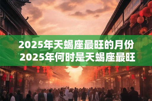 2025年天蝎座最旺的月份 2025年何时是天蝎座最旺月