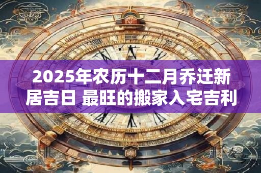 2025年农历十二月乔迁新居吉日 最旺的搬家入宅吉利日