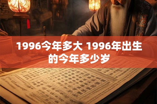 1996今年多大 1996年出生的今年多少岁