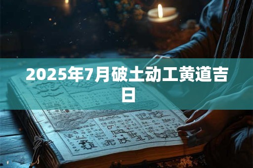 2025年7月破土动工黄道吉日