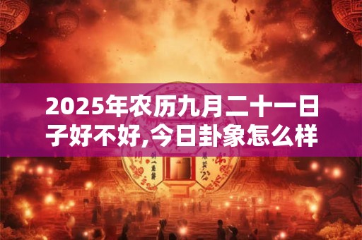 2025年农历九月二十一日子好不好,今日卦象怎么样？