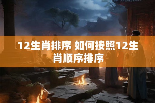 12生肖排序 如何按照12生肖顺序排序