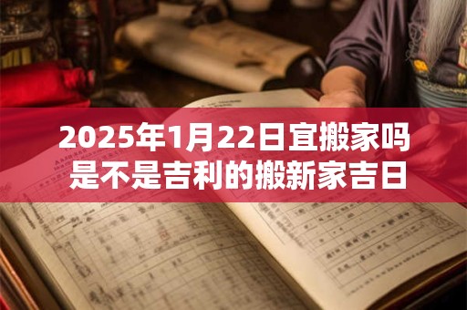 2025年1月22日宜搬家吗 是不是吉利的搬新家吉日