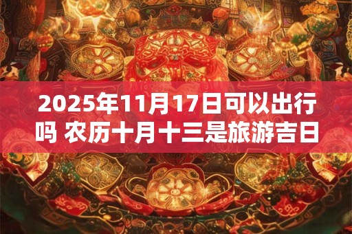 2025年11月17日可以出行吗 农历十月十三是旅游吉日吗