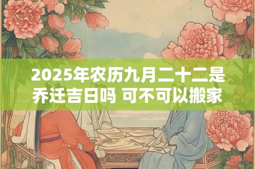 2025年农历九月二十二是乔迁吉日吗 可不可以搬家入宅