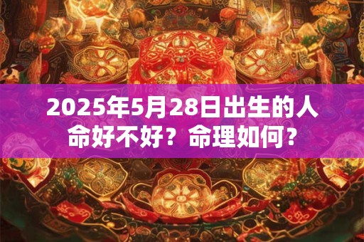 2025年5月28日出生的人命好不好？命理如何？