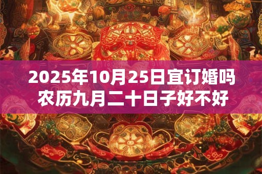 2025年10月25日宜订婚吗 农历九月二十日子好不好 2025年10月25日宜订婚吗 农历九月二十日子好不好