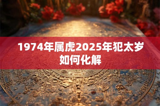 1974年属虎2025年犯太岁如何化解