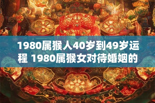 1980属猴人40岁到49岁运程 1980属猴女对待婚姻的看法