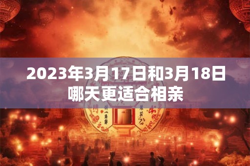 2023年3月17日和3月18日哪天更适合相亲
