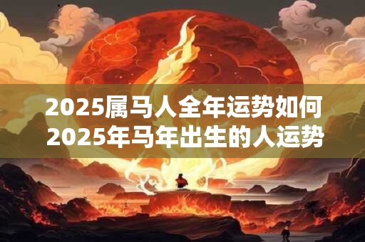 2025属马人全年运势如何 2025年马年出生的人运势如何 2025属马人全年运势如何 2025年马年出生的人运势如何