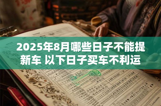 2025年8月哪些日子不能提新车 以下日子买车不利运势 2025年8月哪些日子不能提新车 以下日子买车不利运势