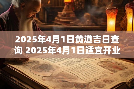 2025年4月1日黄道吉日查询 2025年4月1日适宜开业吗