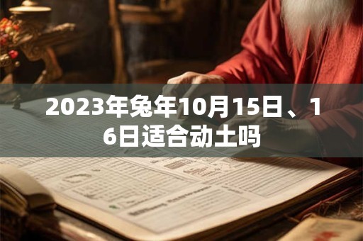 2023年兔年10月15日、16日适合动土吗