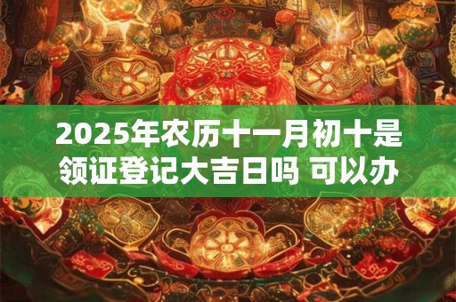 2025年农历十一月初十是领证登记大吉日吗 可以办结婚酒席吗