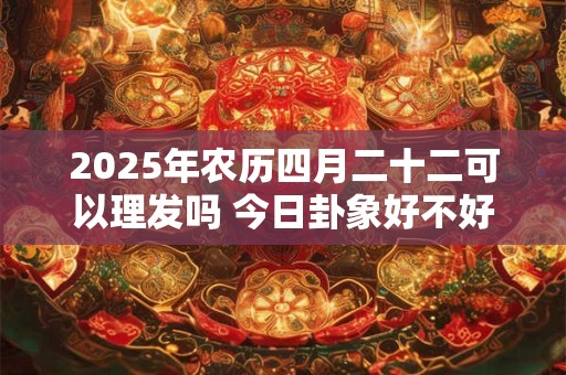 2025年农历四月二十二可以理发吗 今日卦象好不好