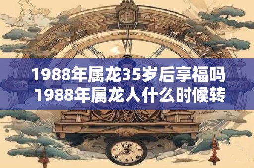 1988年属龙35岁后享福吗 1988年属龙人什么时候转运 1988年属龙35岁后享福吗 1988年属龙人什么时候转运