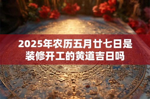2025年农历五月廿七日是装修开工的黄道吉日吗