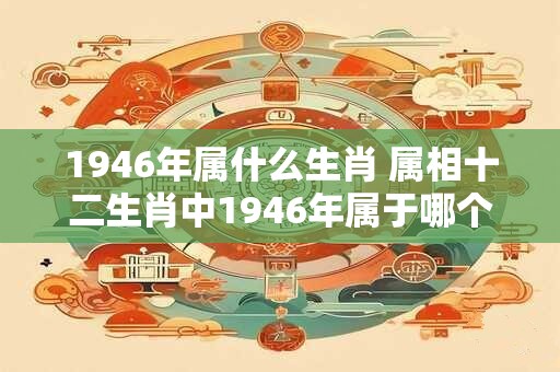 1946年属什么生肖 属相十二生肖中1946年属于哪个生肖